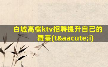 白城高檔ktv招聘提升自已的舞臺(tái)