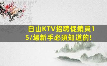 白山KTV招聘促銷員15/場新手必須知道的!