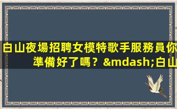 白山夜場招聘女模特歌手服務員你準備好了嗎？—白山客源穩定的夜場招聘促銷員提供住宿