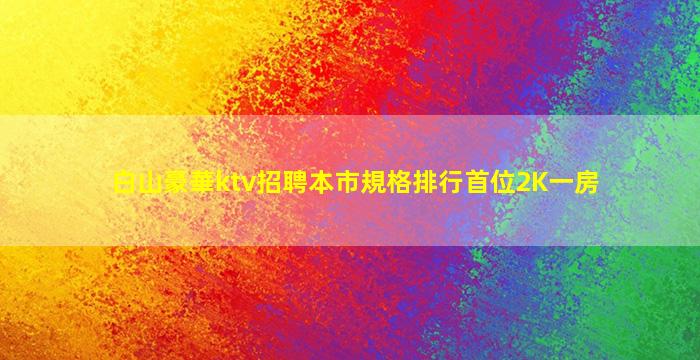 白山豪華ktv招聘本市規格排行首位2K一房