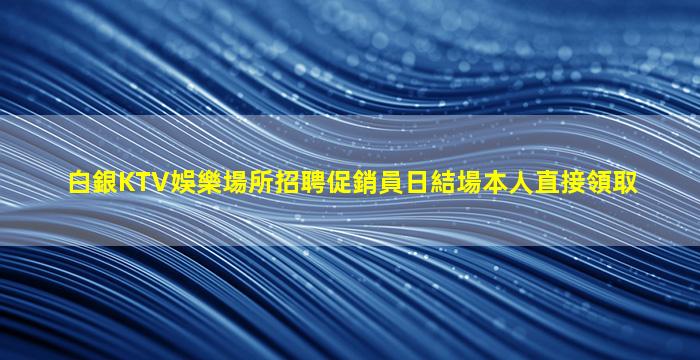 白銀KTV娛樂場所招聘促銷員日結場本人直接領取