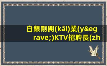 白銀剛開(kāi)業(yè)KTV招聘長(zhǎng)期招聘保障一切日結(jié)