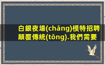 白銀夜場(chǎng)模特招聘顛覆傳統(tǒng).我們需要更多的人才