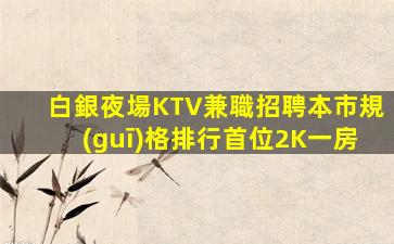 白銀夜場KTV兼職招聘本市規(guī)格排行首位2K一房