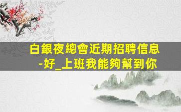 白銀夜總會近期招聘信息-好_上班我能夠幫到你