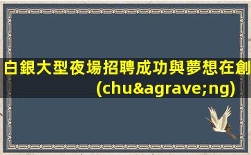 白銀大型夜場招聘成功與夢想在創(chuàng)業(yè)家園實現(xiàn)