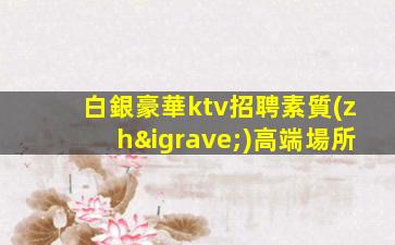 白銀豪華ktv招聘素質(zhì)高端場所