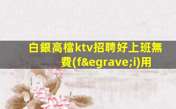 白銀高檔ktv招聘好上班無費(fèi)用