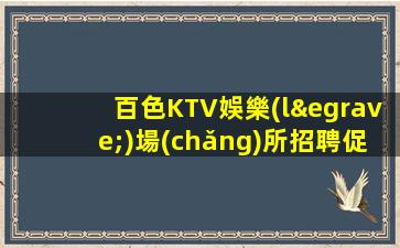 百色KTV娛樂(lè)場(chǎng)所招聘促銷員日結(jié)場(chǎng)找到合適的上班場(chǎng)地