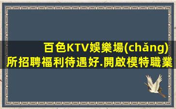 百色KTV娛樂場(chǎng)所招聘福利待遇好.開啟模特職業(yè)發(fā)展之路
