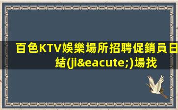 百色KTV娛樂場所招聘促銷員日結(jié)場找到合適的上班場地