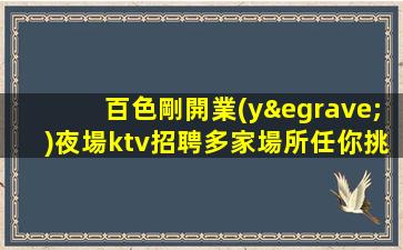 百色剛開業(yè)夜場ktv招聘多家場所任你挑