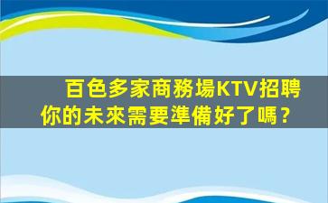 百色多家商務場KTV招聘你的未來需要準備好了嗎？