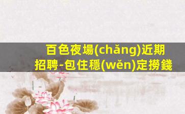 百色夜場(chǎng)近期招聘-包住穩(wěn)定撈錢