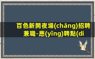 百色新開夜場(chǎng)招聘兼職-應(yīng)聘點(diǎn)擊線上咨詢