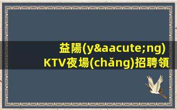 益陽(yáng)KTV夜場(chǎng)招聘領(lǐng)隊(duì)直招日結(jié)前期免住宿