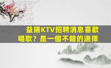 益陽KTV招聘消息喜歡唱歌？是一個不錯的選擇