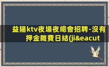 益陽ktv夜場夜總會招聘-沒有押金雜費日結(jié)2000高端場