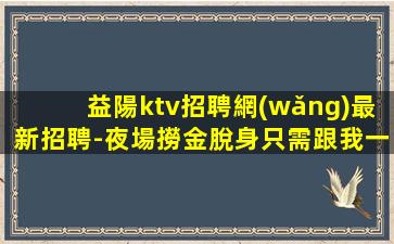 益陽ktv招聘網(wǎng)最新招聘-夜場撈金脫身只需跟我一年