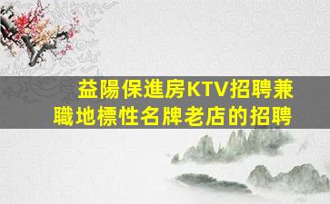 益陽保進房KTV招聘兼職地標性名牌老店的招聘