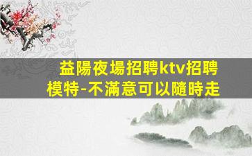 益陽夜場招聘ktv招聘模特-不滿意可以隨時走
