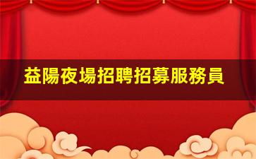 益陽夜場招聘招募服務員
