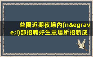 益陽近期夜場內(nèi)部招聘好生意場所招新成員