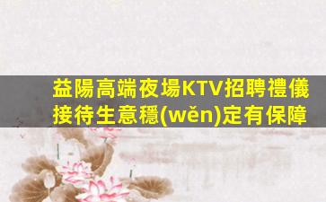 益陽高端夜場KTV招聘禮儀接待生意穩(wěn)定有保障