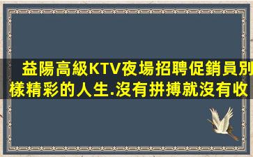 益陽高級KTV夜場招聘促銷員別樣精彩的人生.沒有拼搏就沒有收