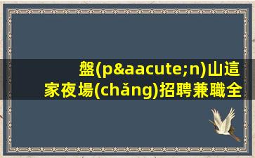 盤(pán)山這家夜場(chǎng)招聘兼職全職均可