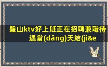 盤山ktv好上班正在招聘兼職待遇當(dāng)天結(jié)清日結(jié)十張