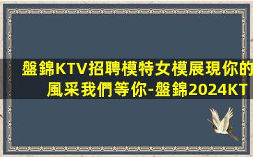 盤錦KTV招聘模特女模展現你的風采我們等你-盤錦2024KTV招聘酒水促銷及領隊日結