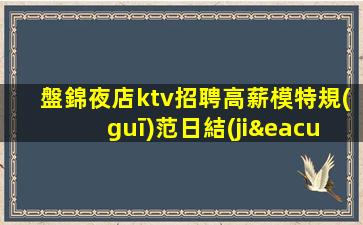 盤錦夜店ktv招聘高薪模特規(guī)范日結(jié)場