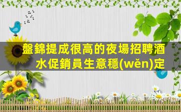 盤錦提成很高的夜場招聘酒水促銷員生意穩(wěn)定