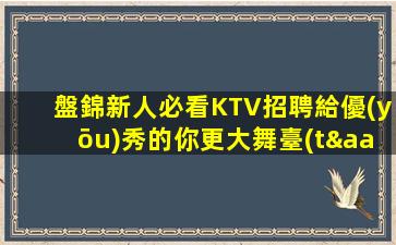 盤錦新人必看KTV招聘給優(yōu)秀的你更大舞臺(tái)