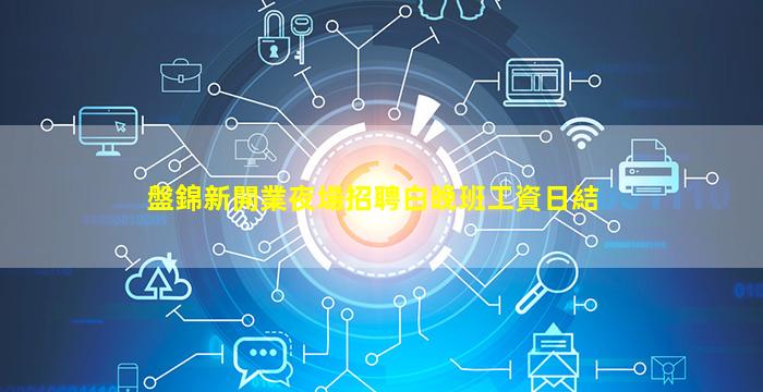 盤錦新開業夜場招聘白晚班工資日結