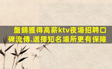 盤錦獲得高薪ktv夜場招聘口碑流傳.選擇知名場所更有保障