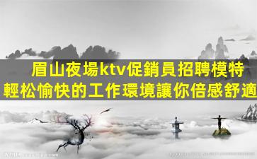 眉山夜場ktv促銷員招聘模特輕松愉快的工作環境讓你倍感舒適