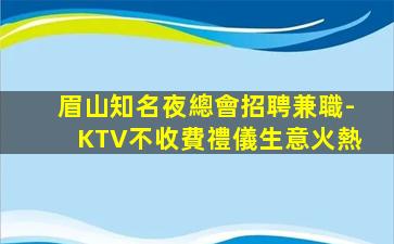眉山知名夜總會招聘兼職-KTV不收費禮儀生意火熱