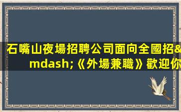 石嘴山夜場招聘公司面向全國招—《外場兼職》歡迎你