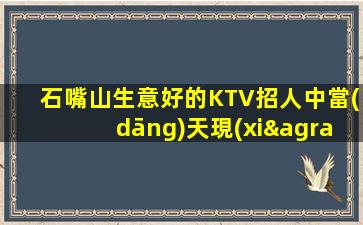 石嘴山生意好的KTV招人中當(dāng)天現(xiàn)金結(jié)清