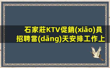 石家莊KTV促銷(xiāo)員招聘當(dāng)天安排工作上班