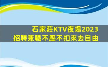 石家莊KTV夜場2023招聘兼職不壓不扣來去自由