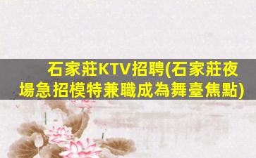 石家莊KTV招聘(石家莊夜場急招模特兼職成為舞臺焦點)