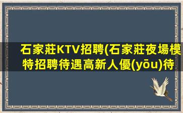 石家莊KTV招聘(石家莊夜場模特招聘待遇高新人優(yōu)待包上班)