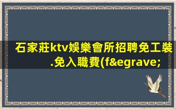 石家莊ktv娛樂會所招聘免工裝.免入職費(fèi)