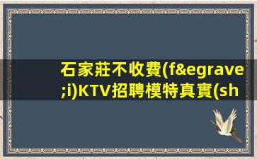 石家莊不收費(fèi)KTV招聘模特真實(shí)可靠非中介