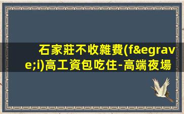 石家莊不收雜費(fèi)高工資包吃住-高端夜場(chǎng)ktv招聘