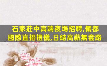 石家莊中高端夜場招聘,儷都國際直招禮儀,日結高薪無套路