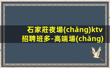 石家莊夜場(chǎng)ktv招聘班多-高端場(chǎng)專業(yè)實(shí)力團(tuán)隊(duì)